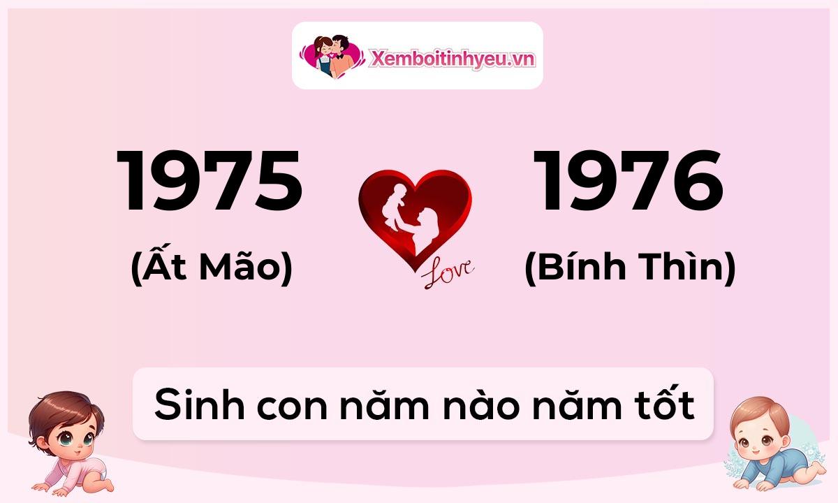 Chồng 1975 tuổi Ất Mão và vợ 1976 tuổi Bính Thìn sinh con năm nào tốt