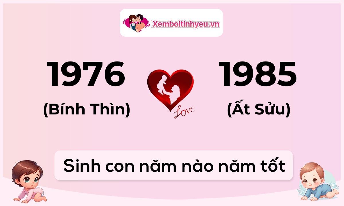 Chồng 1976 tuổi Bính Thìn và vợ 1985 tuổi Ất Sửu sinh con năm nào tốt