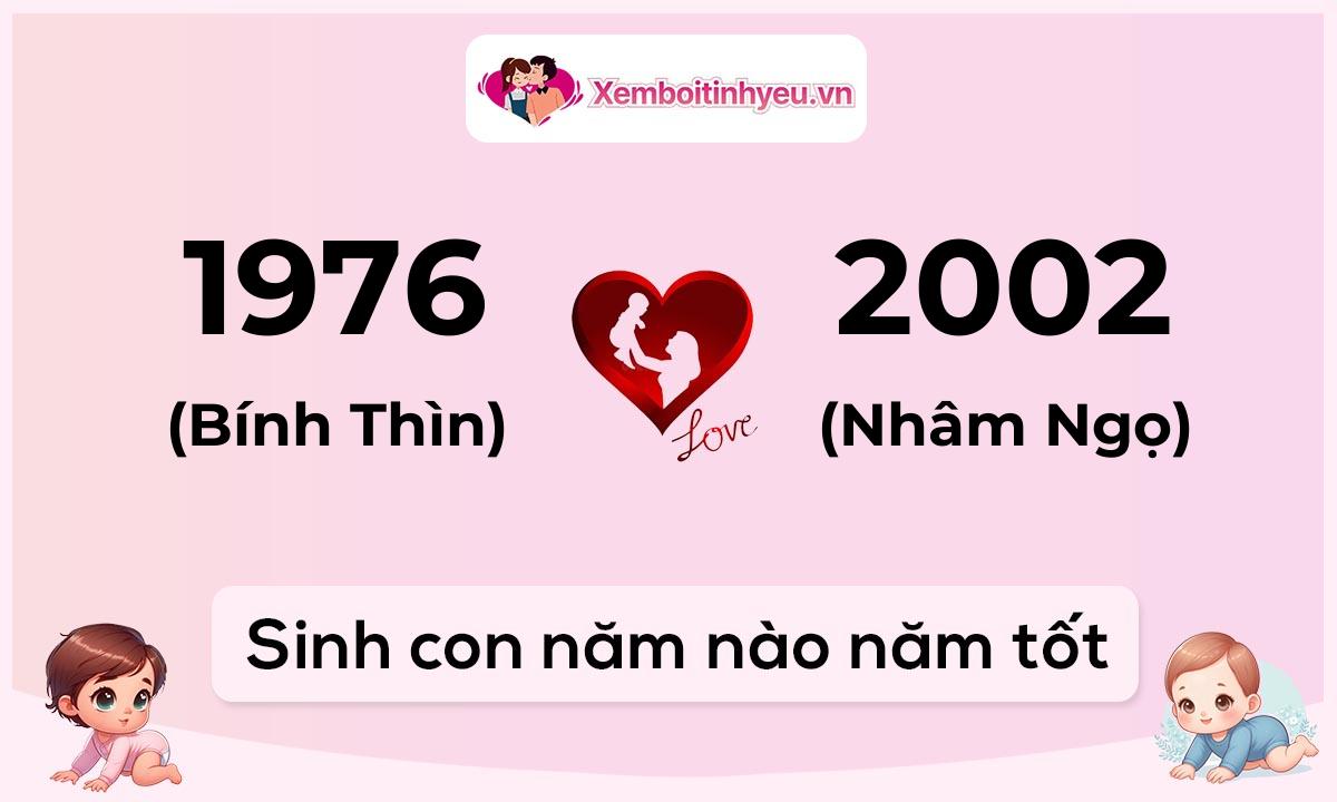 Chồng 1976 tuổi Bính Thìn và vợ 2002 tuổi Nhâm Ngọ sinh con năm nào tốt