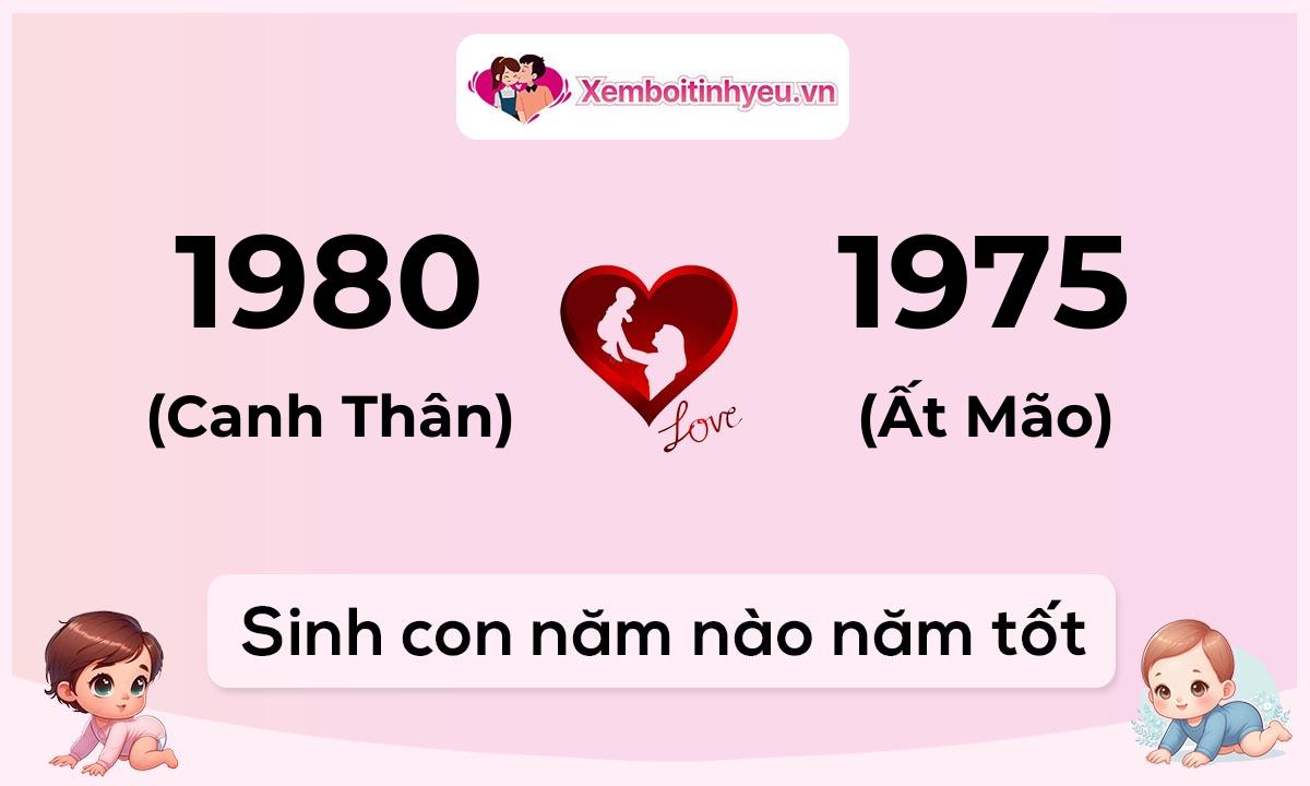 Chồng 1980 tuổi Canh Thân và vợ 1975 tuổi Ất Mão sinh con năm nào tốt