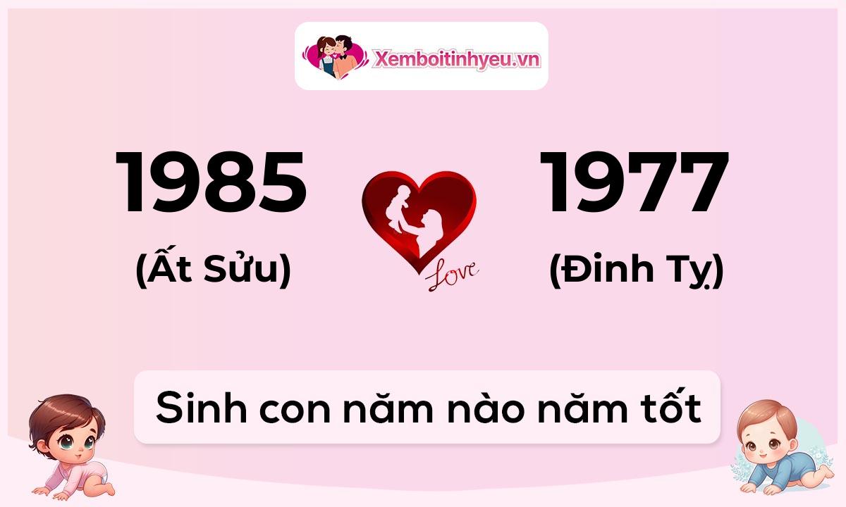 Chồng 1985 tuổi Ất Sửu và vợ 1977 tuổi Đinh Tỵ sinh con năm nào tốt