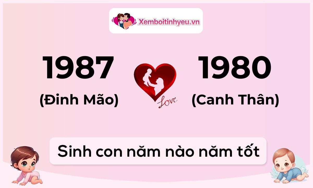 Chồng 1987 tuổi Đinh Mão và vợ 1980 tuổi Canh Thân sinh con năm nào tốt