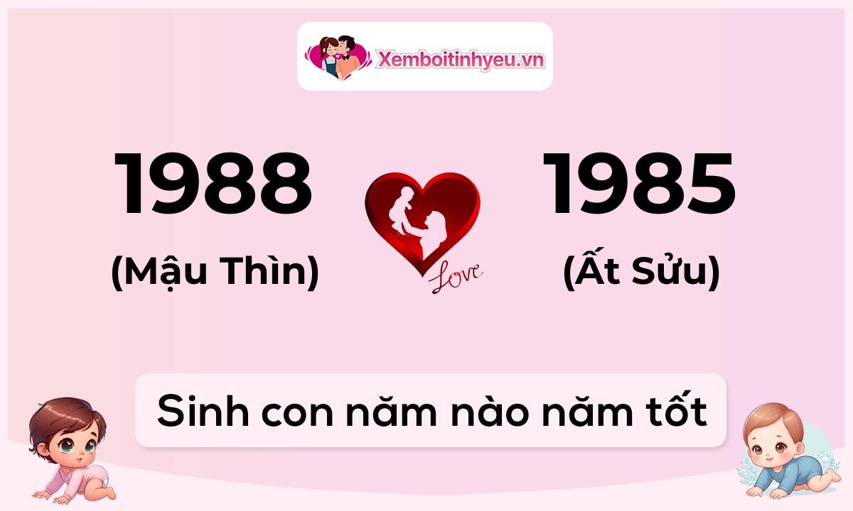 Chồng 1988 tuổi Mậu Thìn và vợ 1985 tuổi Ất Sửu sinh con năm nào tốt