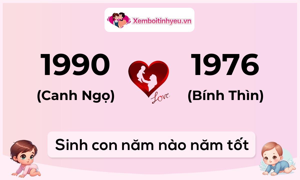 Chồng 1990 tuổi Canh Ngọ và vợ 1976 tuổi Bính Thìn sinh con năm nào tốt