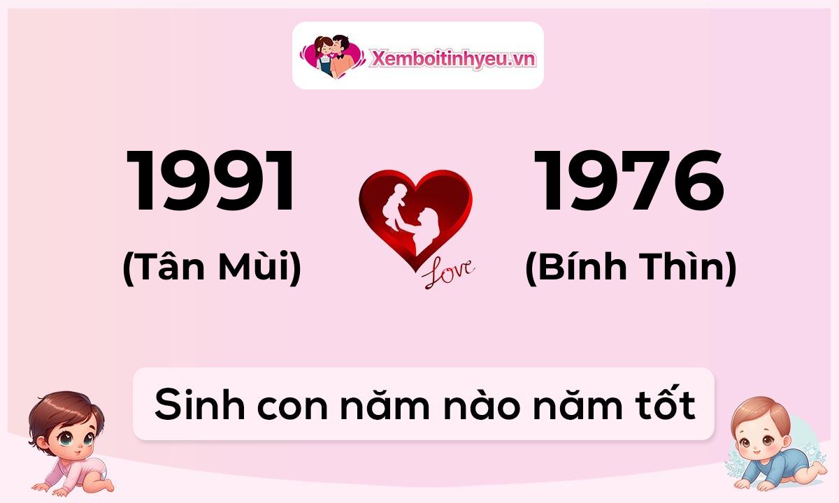 Chồng 1991 tuổi Tân Mùi và vợ 1976 tuổi Bính Thìn sinh con năm nào tốt