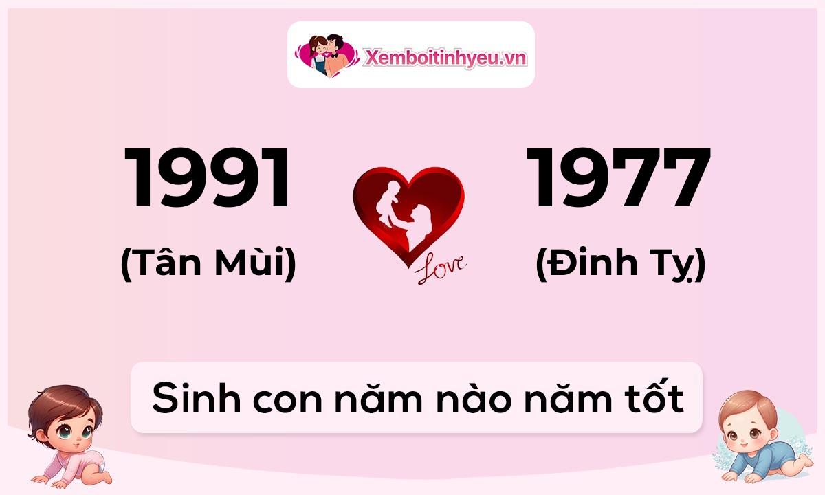 Chồng 1991 tuổi Tân Mùi và vợ 1977 tuổi Đinh Tỵ sinh con năm nào tốt