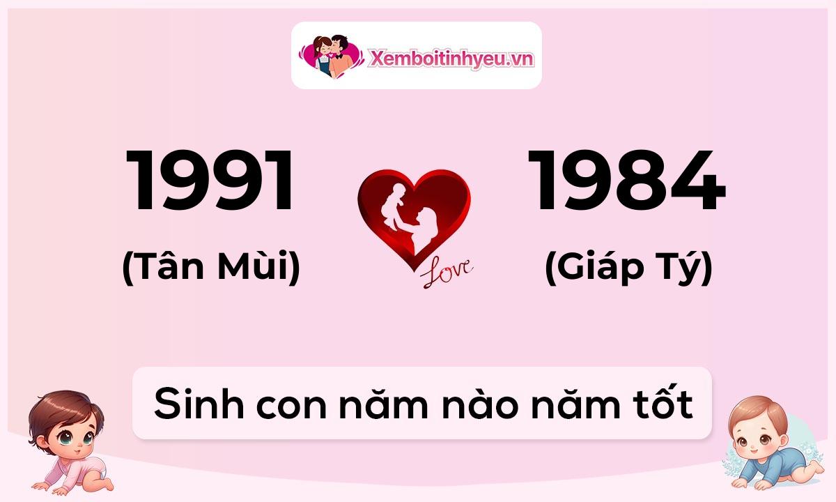 Chồng 1991 tuổi Tân Mùi và vợ 1984 tuổi Giáp Tý sinh con năm nào tốt