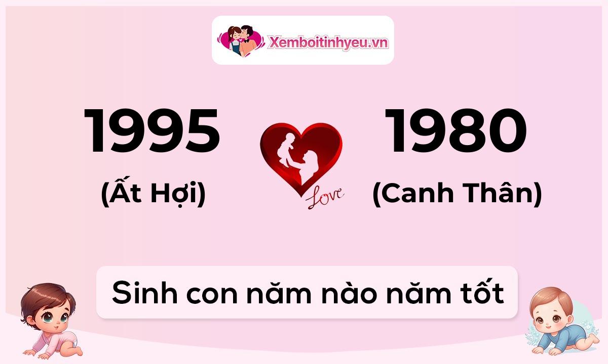 Chồng 1995 tuổi Ất Hợi và vợ 1980 tuổi Canh Thân sinh con năm nào tốt