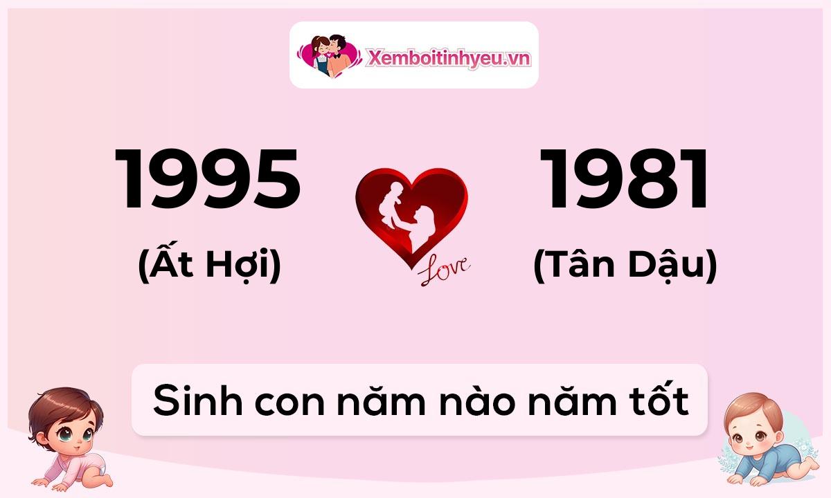 Chồng 1995 tuổi Ất Hợi và vợ 1981 tuổi Tân Dậu sinh con năm nào tốt