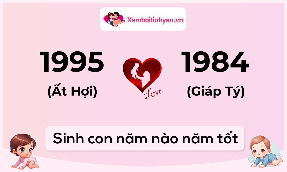 Chồng 1995 tuổi Ất Hợi và vợ 1984 tuổi Giáp Tý sinh con năm nào tốt