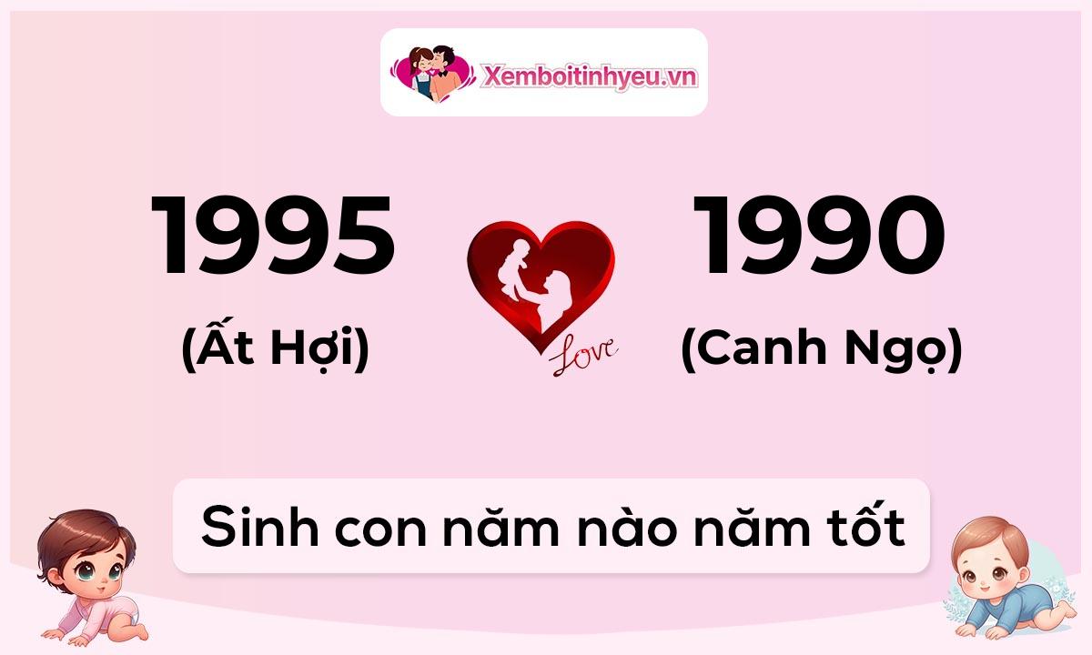 Chồng 1995 tuổi Ất Hợi và vợ 1990 tuổi Canh Ngọ sinh con năm nào tốt