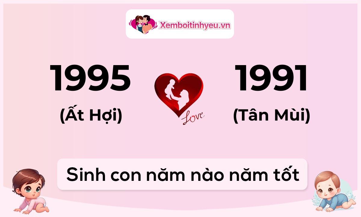 Chồng 1995 tuổi Ất Hợi và vợ 1991 tuổi Tân Mùi sinh con năm nào tốt