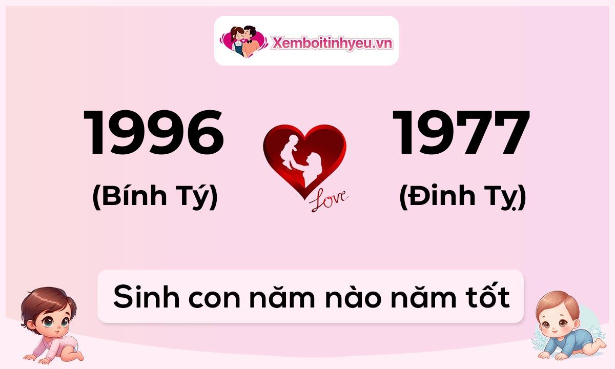 Chồng 1996 tuổi Bính Tý và vợ 1977 tuổi Đinh Tỵ sinh con năm nào tốt