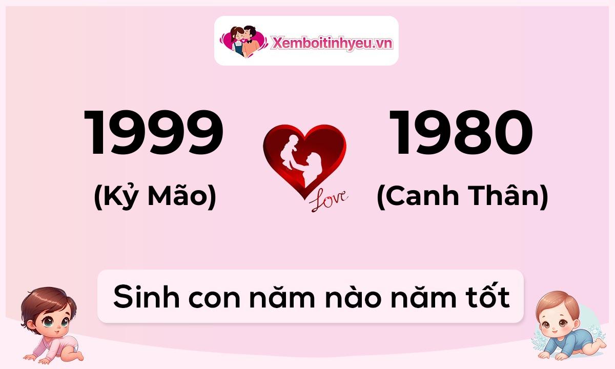 Chồng 1999 tuổi Kỷ Mão và vợ 1980 tuổi Canh Thân sinh con năm nào tốt