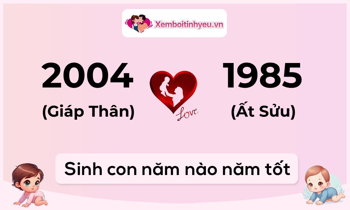 Chồng 2004 tuổi Giáp Thân và vợ 1985 tuổi Ất Sửu sinh con năm nào tốt