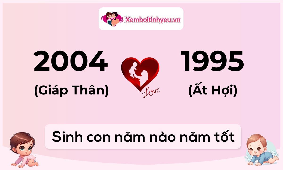 Chồng 2004 tuổi Giáp Thân và vợ 1995 tuổi Ất Hợi sinh con năm nào tốt