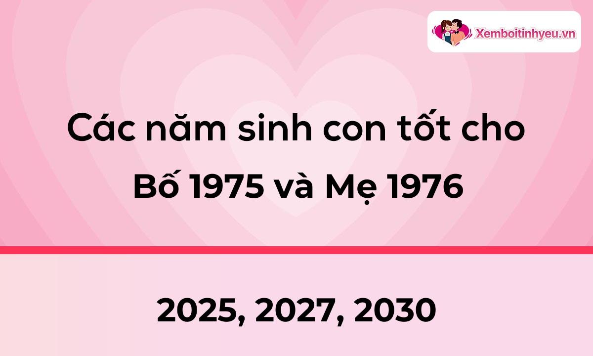 Các năm sinh con tốt cho bố 1975 và mẹ 1976