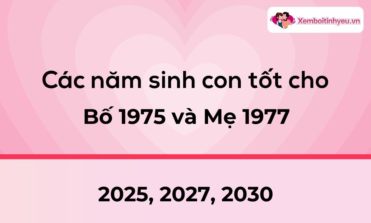 Các năm sinh con tốt cho bố 1975 và mẹ 1977