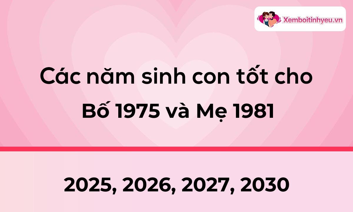 Các năm sinh con tốt cho bố 1975 và mẹ 1981