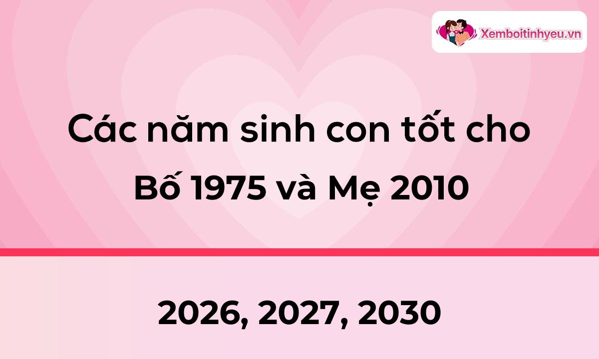 Các năm sinh con tốt cho bố 1975 và mẹ 2010