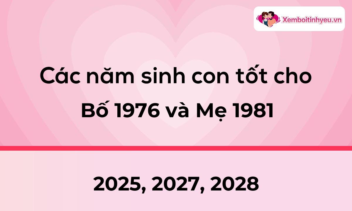 Các năm sinh con tốt cho bố 1976 và mẹ 1981