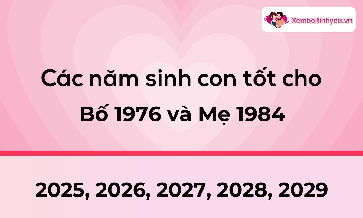 Các năm sinh con tốt cho bố 1976 và mẹ 1984