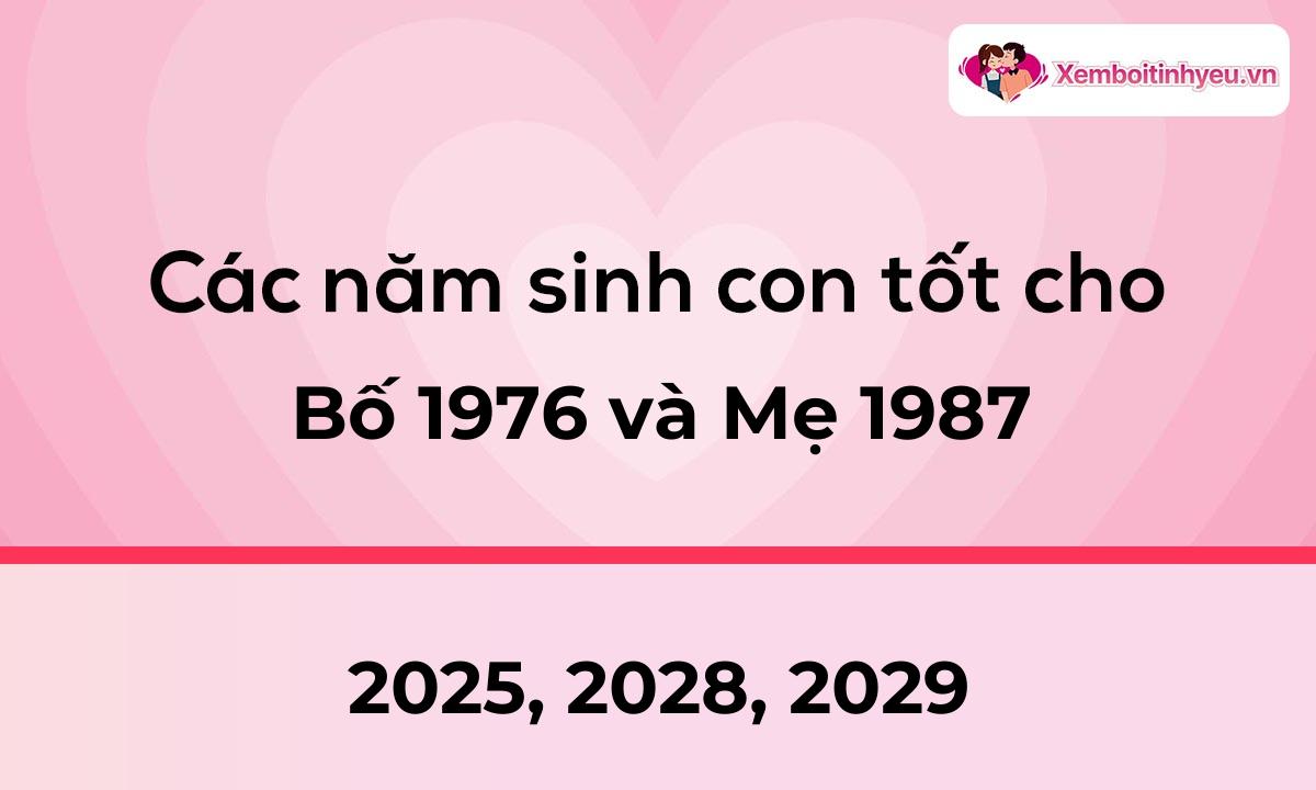 Các năm sinh con tốt cho bố 1976 và mẹ 1987