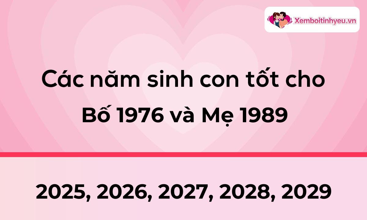 Các năm sinh con tốt cho bố 1976 và mẹ 1989