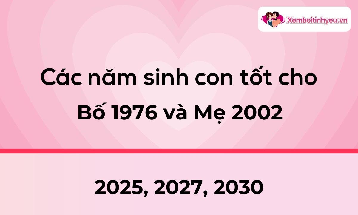 Các năm sinh con tốt cho bố 1976 và mẹ 2002