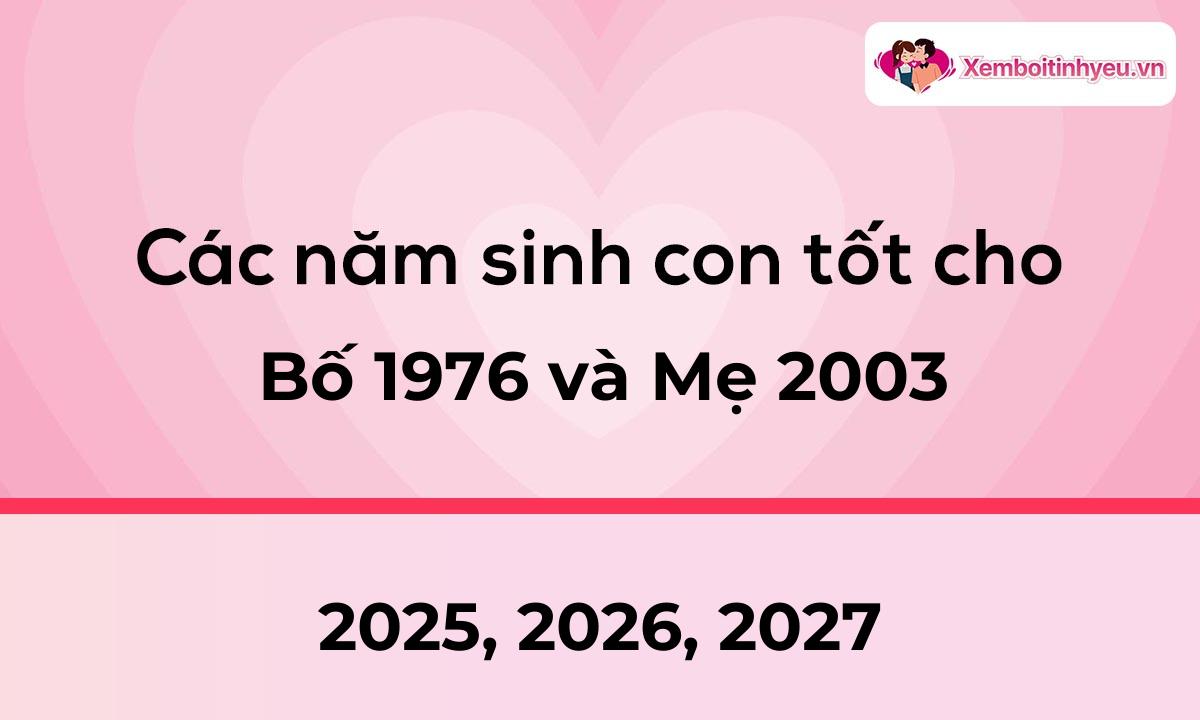 Các năm sinh con tốt cho bố 1976 và mẹ 2003