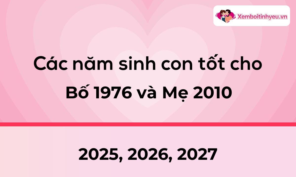 Các năm sinh con tốt cho bố 1976 và mẹ 2010