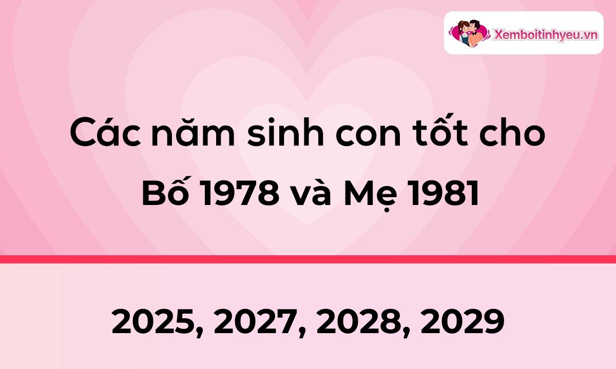 Các năm sinh con tốt cho bố 1978 và mẹ 1981