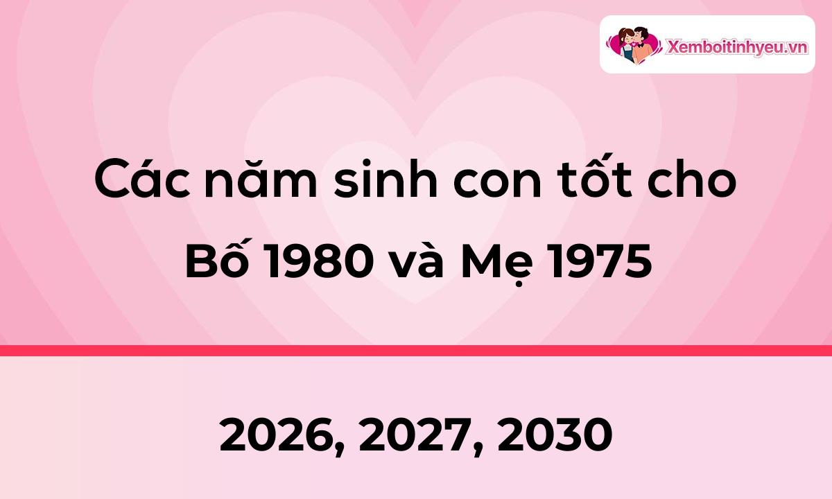 Các năm sinh con tốt cho bố 1980 và mẹ 1975