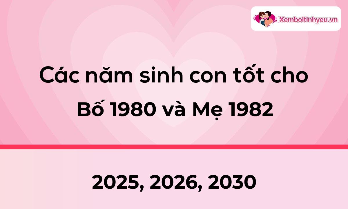Các năm sinh con tốt cho bố 1980 và mẹ 1982