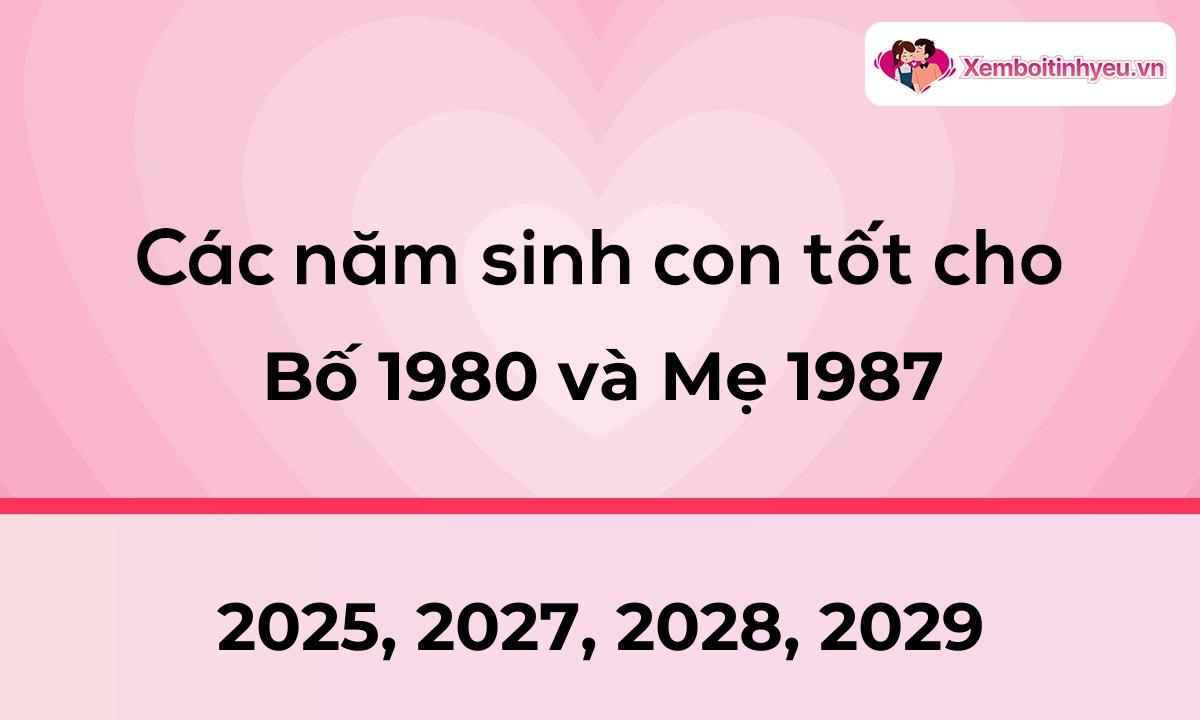 Các năm sinh con tốt cho bố 1980 và mẹ 1987