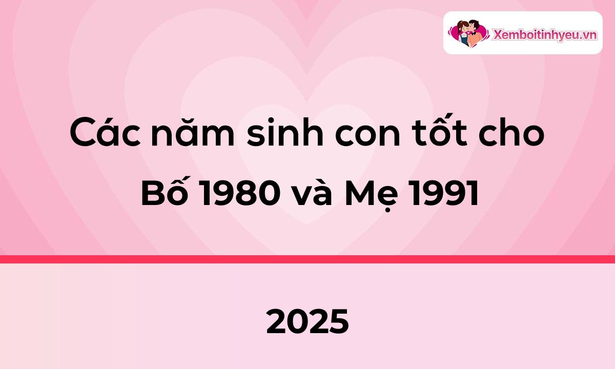 Các năm sinh con tốt cho bố 1980 và mẹ 1991