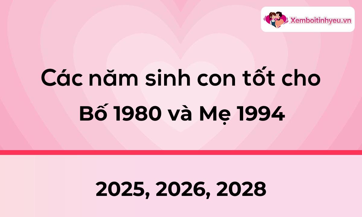 Các năm sinh con tốt cho bố 1980 và mẹ 1994