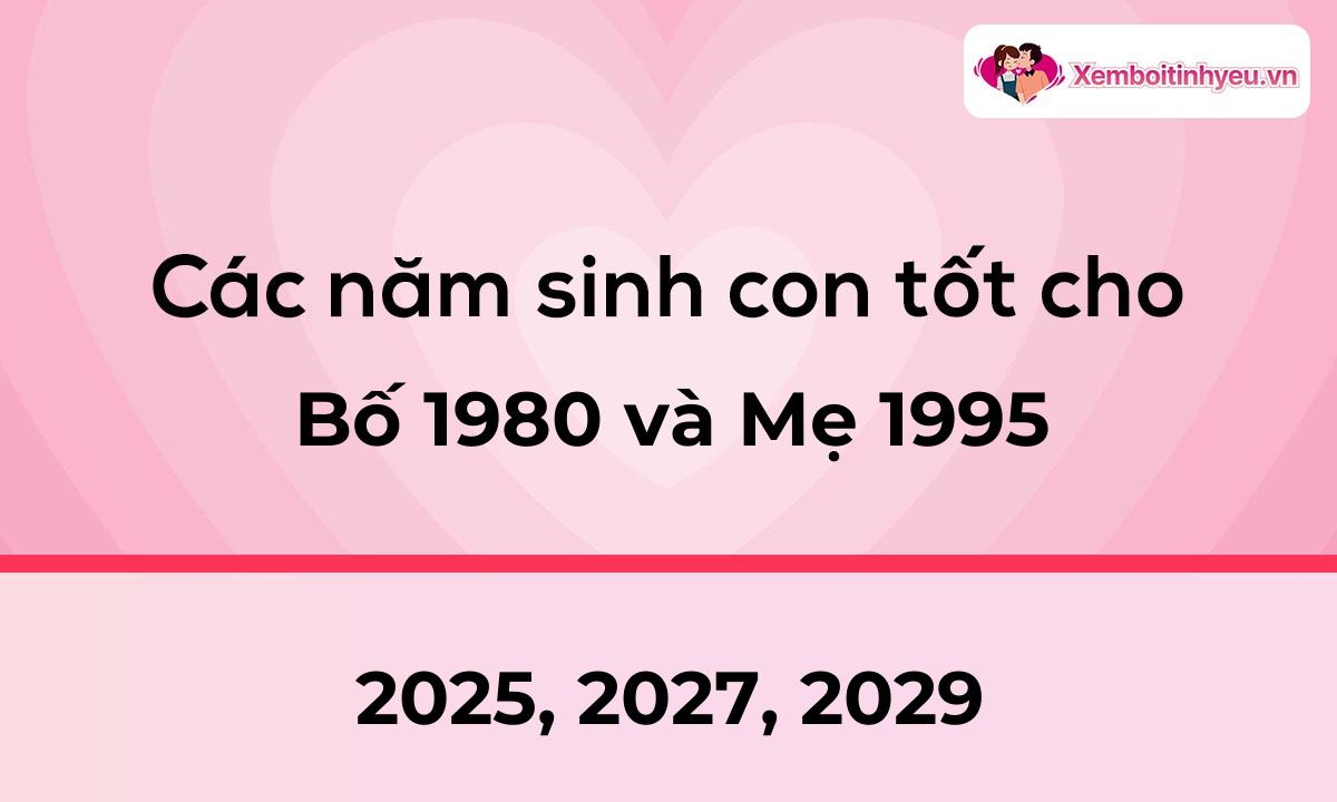 Các năm sinh con tốt cho bố 1980 và mẹ 1995