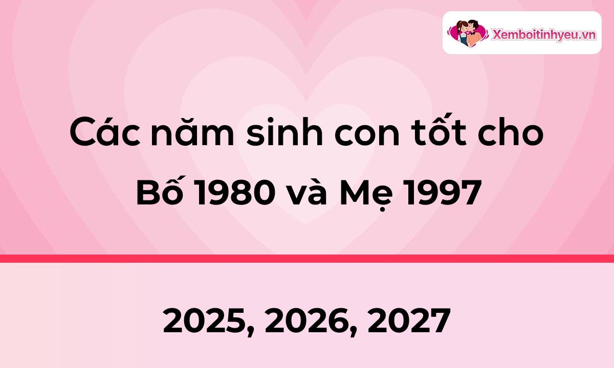 Các năm sinh con tốt cho bố 1980 và mẹ 1997