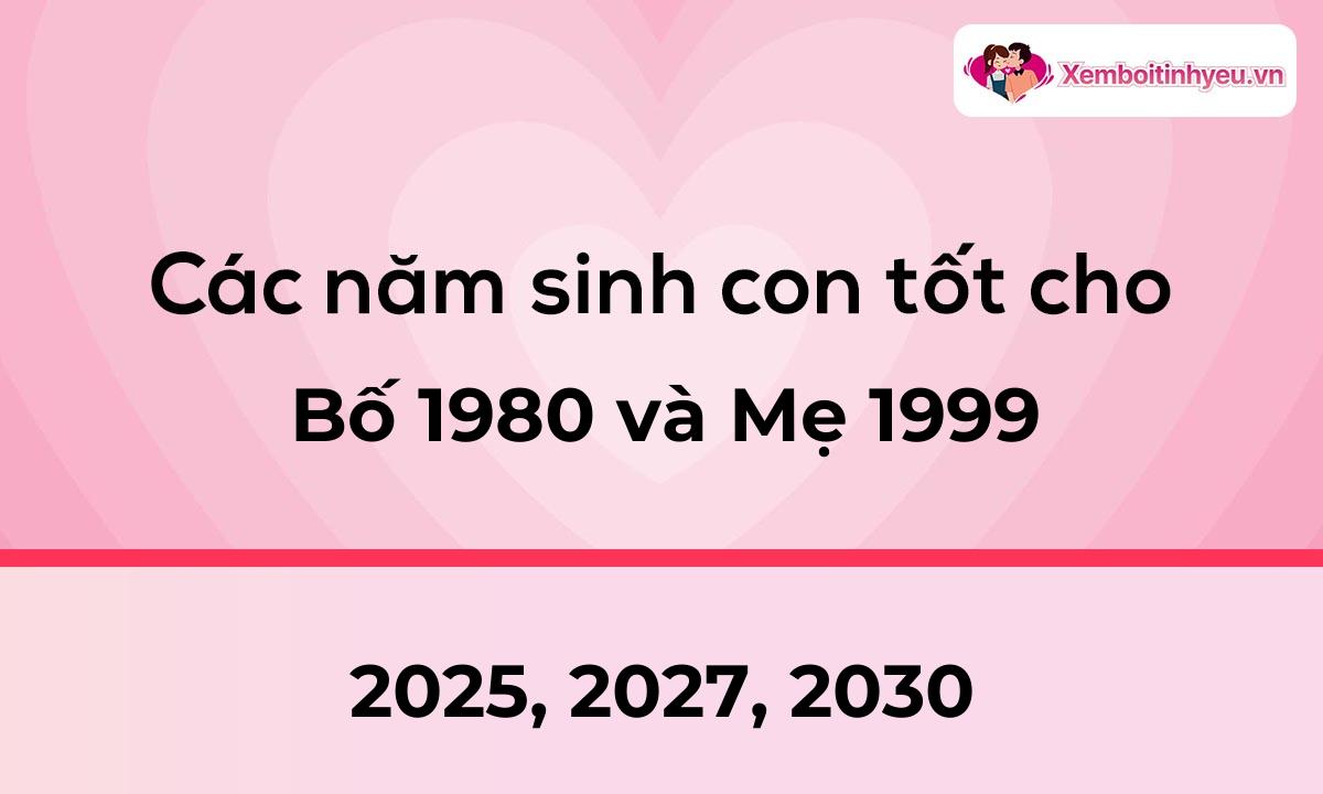 Các năm sinh con tốt cho bố 1980 và mẹ 1999