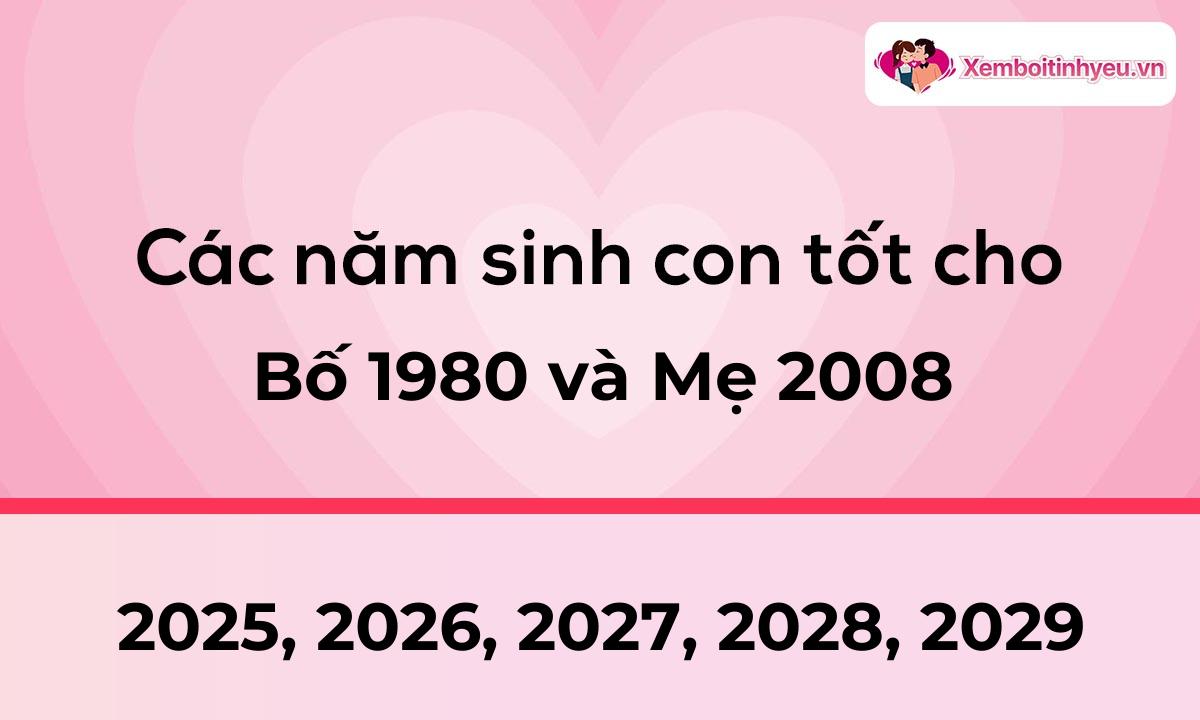 Các năm sinh con tốt cho bố 1980 và mẹ 2008