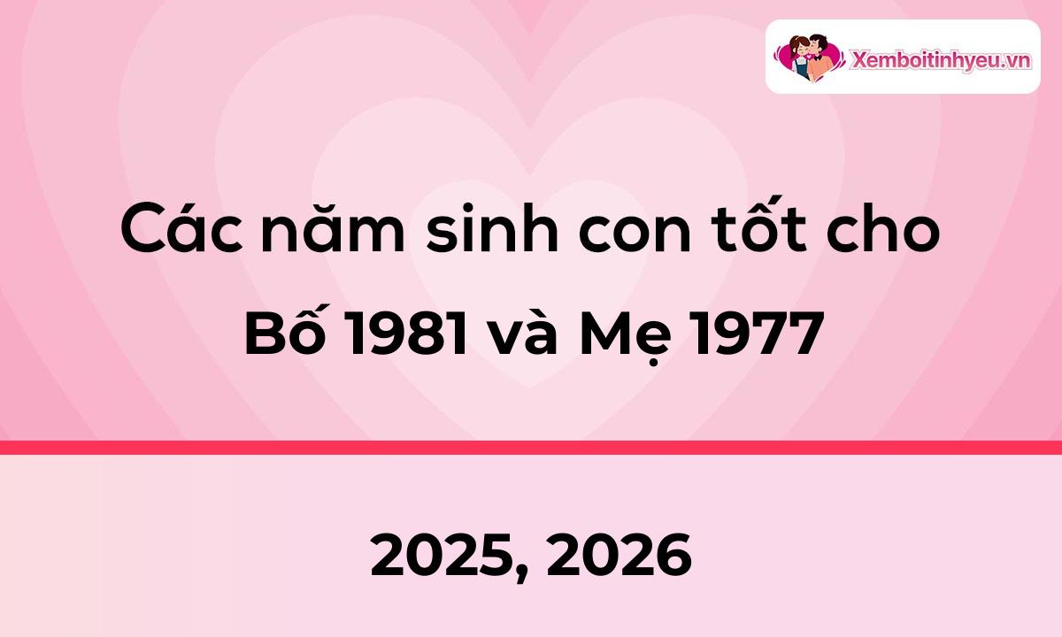 Các năm sinh con tốt cho bố 1981 và mẹ 1977