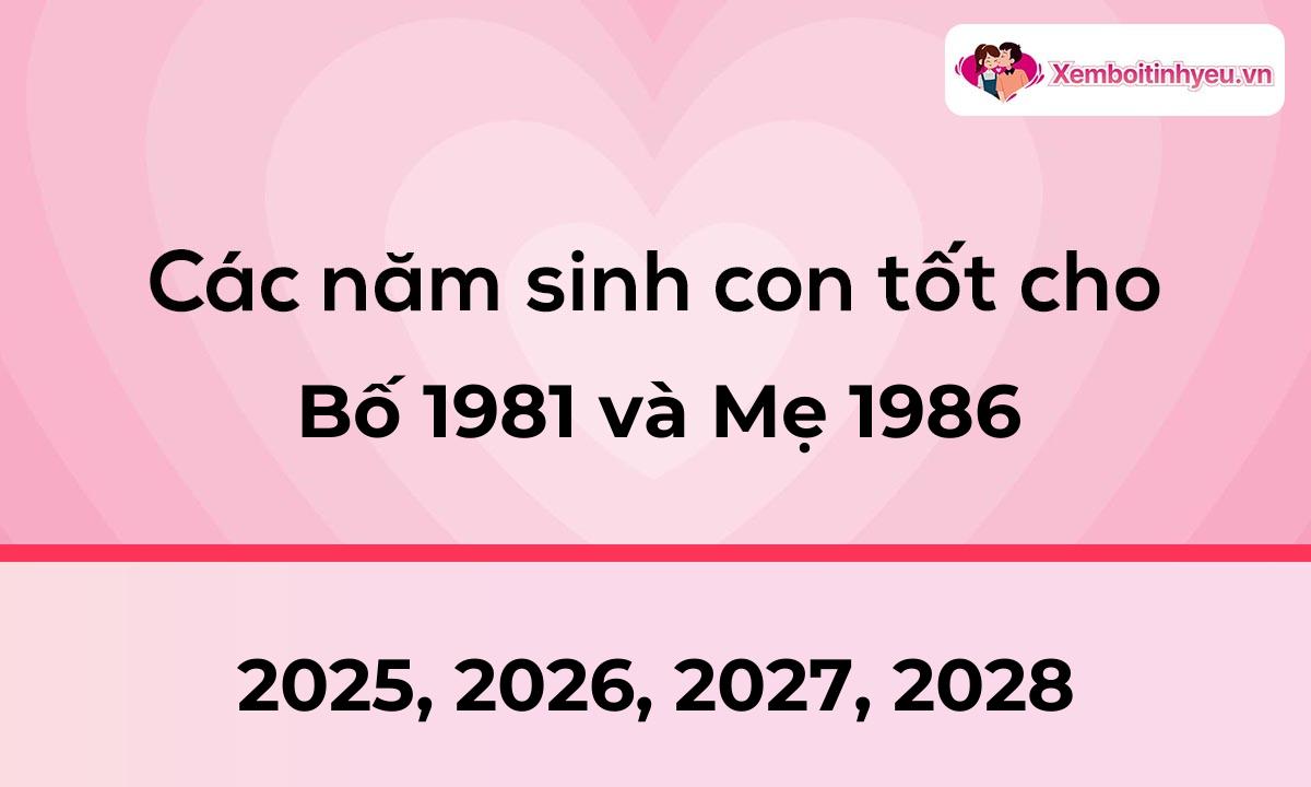 Các năm sinh con tốt cho bố 1981 và mẹ 1986