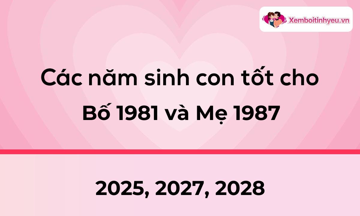 Các năm sinh con tốt cho bố 1981 và mẹ 1987