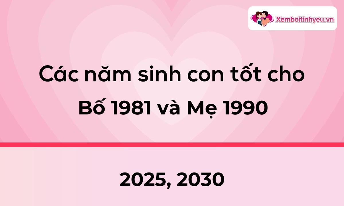 Các năm sinh con tốt cho bố 1981 và mẹ 1990