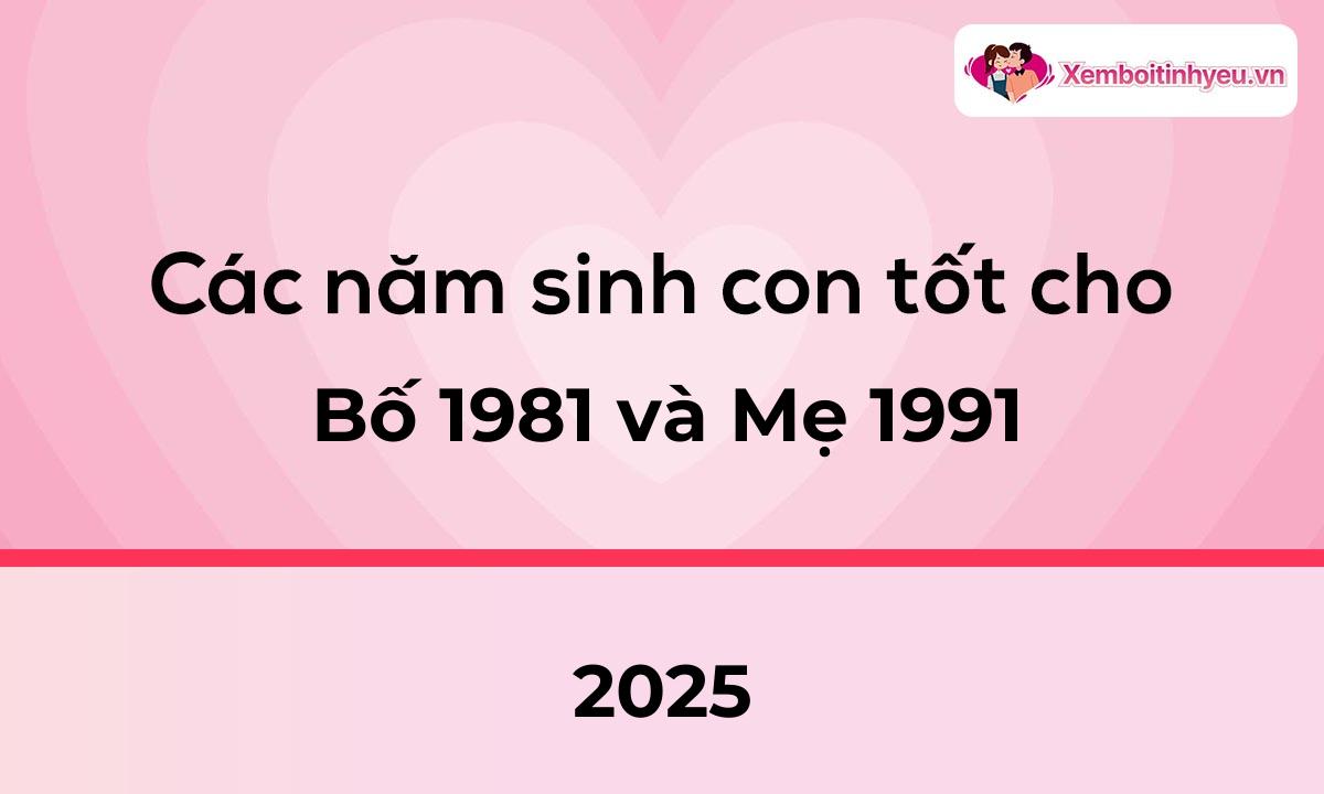 Các năm sinh con tốt cho bố 1981 và mẹ 1991