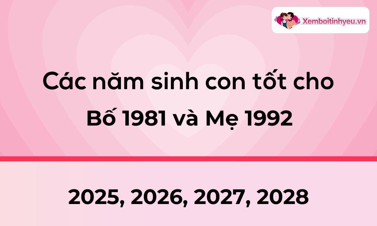 Các năm sinh con tốt cho bố 1981 và mẹ 1992