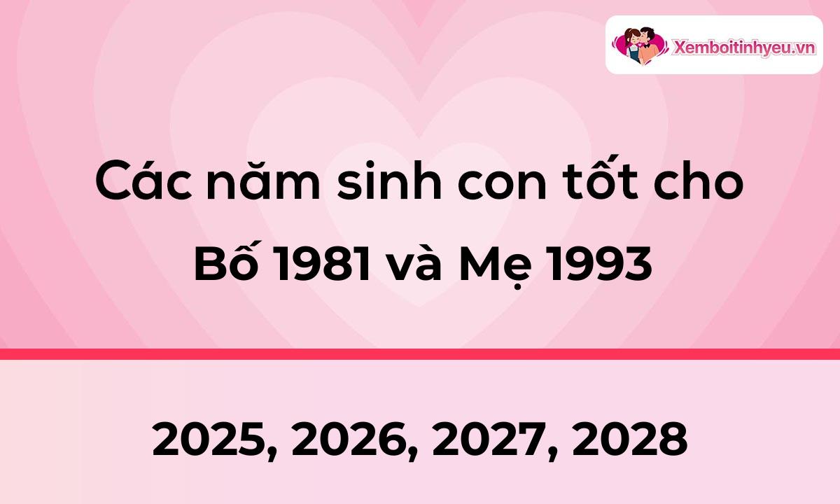 Các năm sinh con tốt cho bố 1981 và mẹ 1993