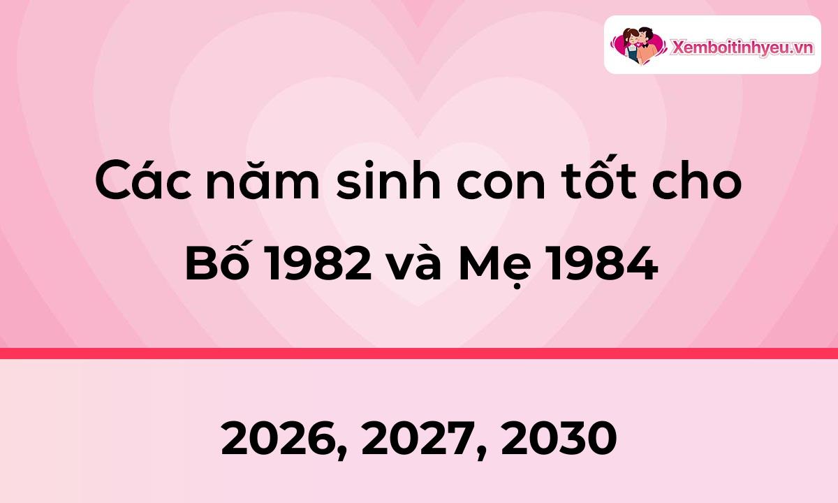 Các năm sinh con tốt cho bố 1982 và mẹ 1984