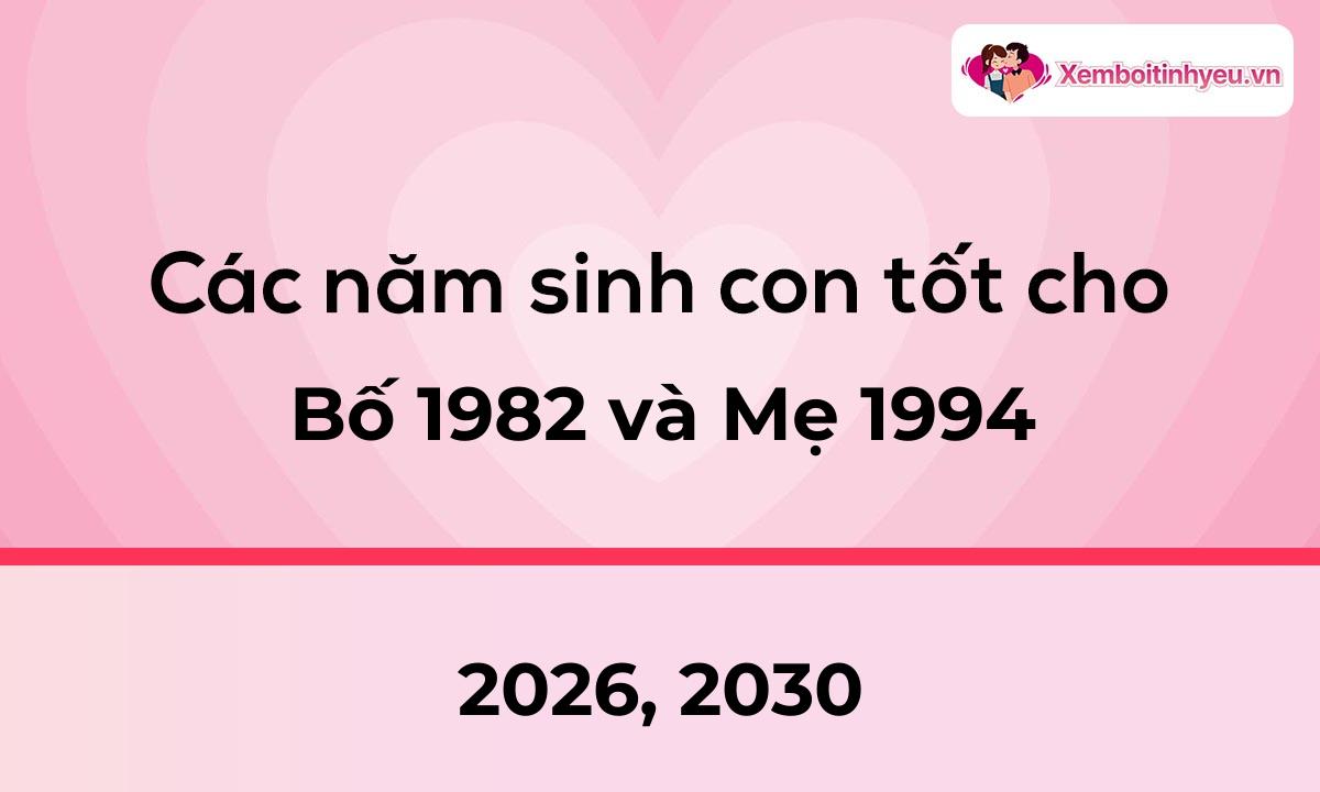 Các năm sinh con tốt cho bố 1982 và mẹ 1994